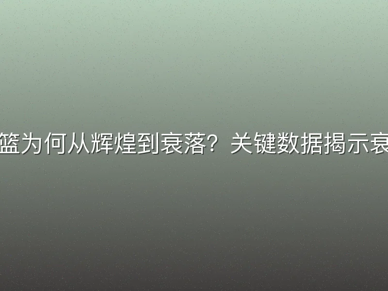 八一男篮为何从辉煌到衰落？关键数据揭示衰退轨迹